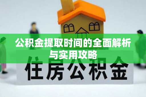 黄陂公积金提取时间的全面解析与实用攻略