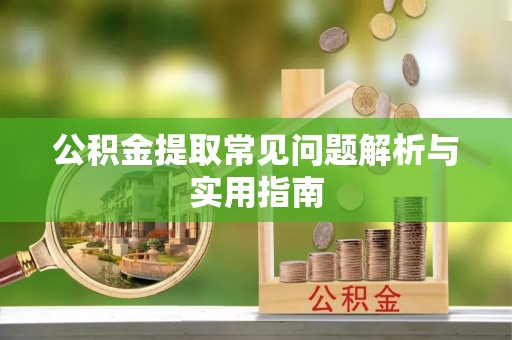 黄陂公积金提取常见问题解析与实用指南