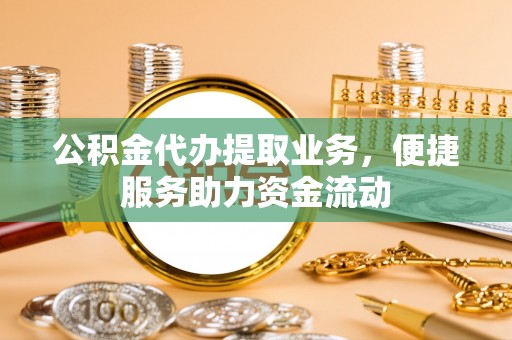 黄陂公积金代办提取业务，便捷服务助力资金流动