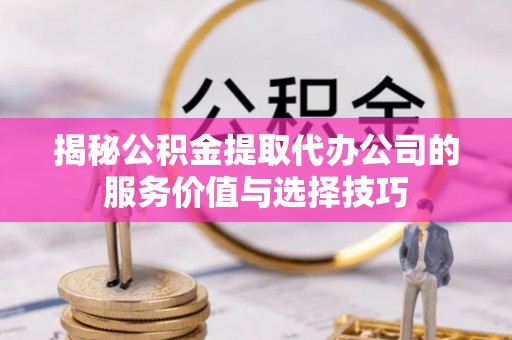 黄陂揭秘公积金提取代办公司的服务价值与选择技巧