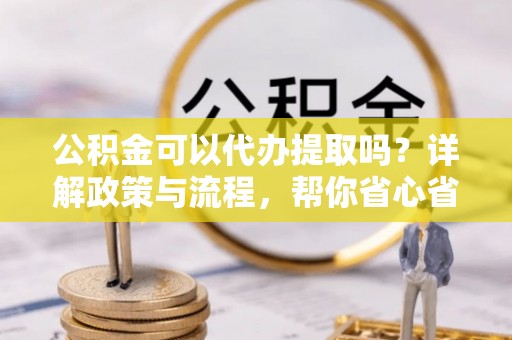 黄陂公积金可以代办提取吗？详解政策与流程，帮你省心省力