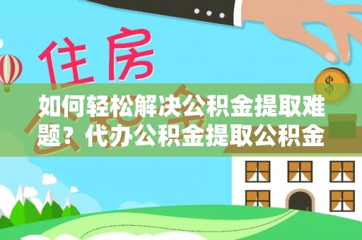 黄陂如何轻松解决公积金提取难题？代办公积金提取公积金服务详解