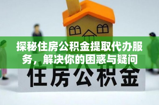 黄陂探秘住房公积金提取代办服务，解决你的困惑与疑问