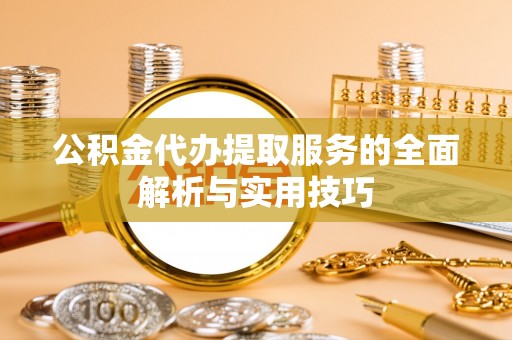 黄陂公积金代办提取服务的全面解析与实用技巧