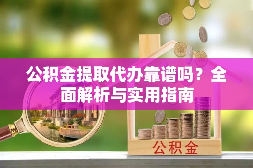 黄陂公积金提取代办靠谱吗？全面解析与实用指南