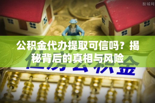 黄陂公积金代办提取可信吗？揭秘背后的真相与风险