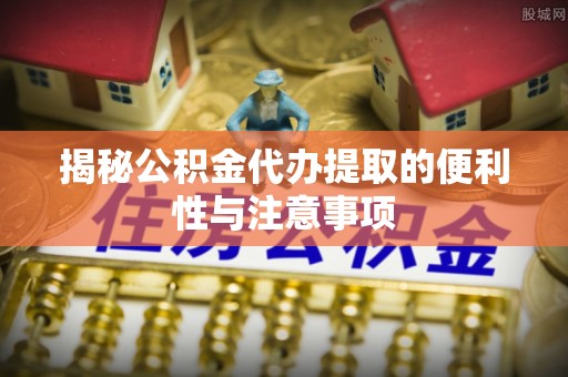 黄陂揭秘公积金代办提取的便利性与注意事项