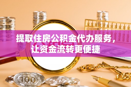 黄陂提取住房公积金代办服务，让资金流转更便捷