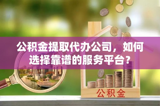 黄陂公积金提取代办公司，如何选择靠谱的服务平台？