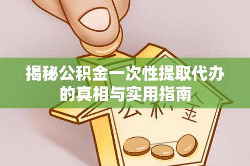 黄陂揭秘公积金一次性提取代办的真相与实用指南