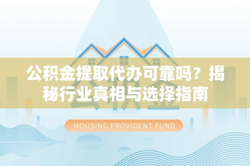 黄陂公积金提取代办可靠吗？揭秘行业真相与选择指南