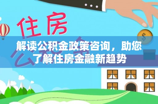 黄陂解读公积金政策咨询，助您了解住房金融新趋势