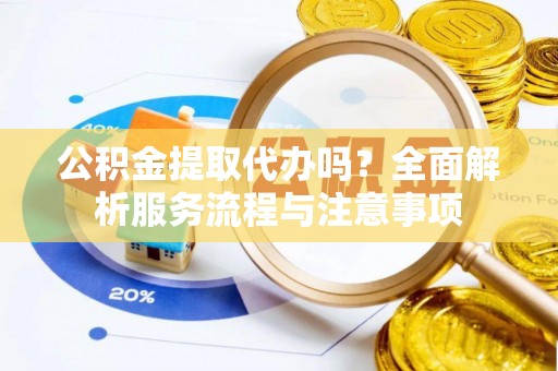 黄陂公积金提取代办吗？全面解析服务流程与注意事项