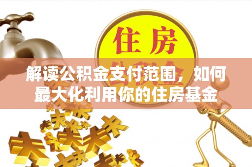黄陂解读公积金支付范围，如何最大化利用你的住房基金