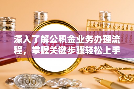 黄陂深入了解公积金业务办理流程，掌握关键步骤轻松上手