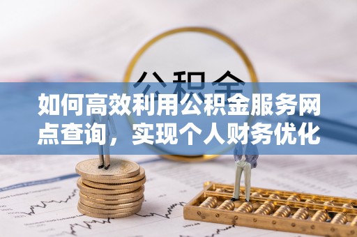 黄陂如何高效利用公积金服务网点查询，实现个人财务优化