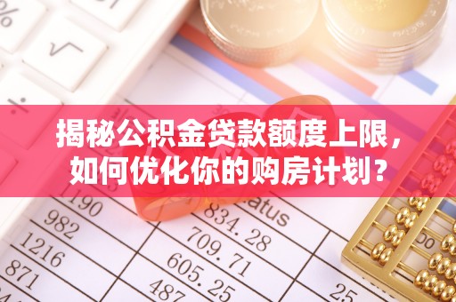 黄陂揭秘公积金贷款额度上限，如何优化你的购房计划？