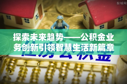 黄陂探索未来趋势——公积金业务创新引领智慧生活新篇章