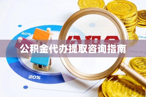 黄陂公积金代办提取咨询指南