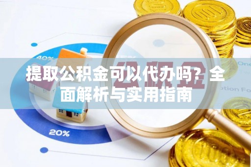 黄陂提取公积金可以代办吗？全面解析与实用指南