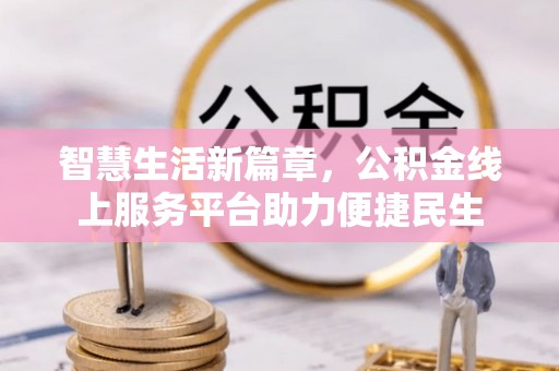 黄陂智慧生活新篇章，公积金线上服务平台助力便捷民生