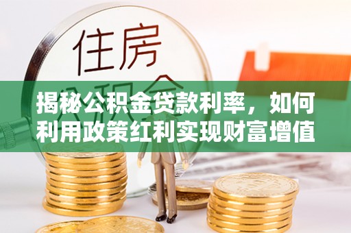 黄陂揭秘公积金贷款利率，如何利用政策红利实现财富增值