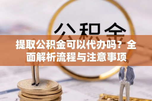 黄陂提取公积金可以代办吗？全面解析流程与注意事项