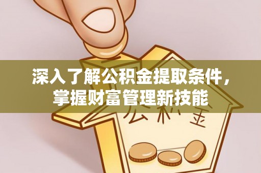 黄陂深入了解公积金提取条件，掌握财富管理新技能
