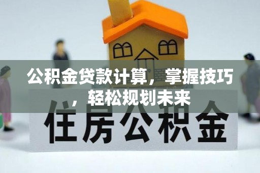黄陂公积金贷款计算，掌握技巧，轻松规划未来