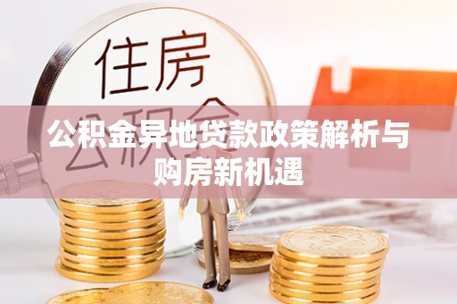 黄陂公积金异地贷款政策解析与购房新机遇