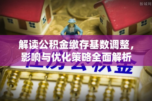 黄陂解读公积金缴存基数调整，影响与优化策略全面解析