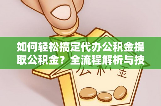黄陂如何轻松搞定代办公积金提取公积金？全流程解析与技巧分享