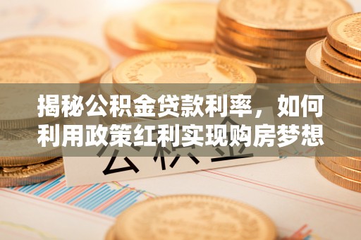 黄陂揭秘公积金贷款利率，如何利用政策红利实现购房梦想？