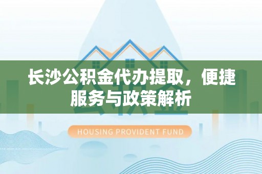 黄陂长沙公积金代办提取，便捷服务与政策解析