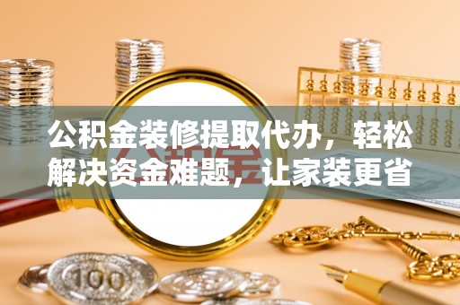 黄陂公积金装修提取代办，轻松解决资金难题，让家装更省心