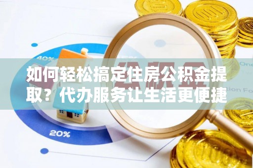 黄陂如何轻松搞定住房公积金提取？代办服务让生活更便捷