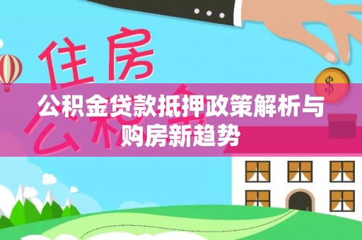 黄陂公积金贷款抵押政策解析与购房新趋势