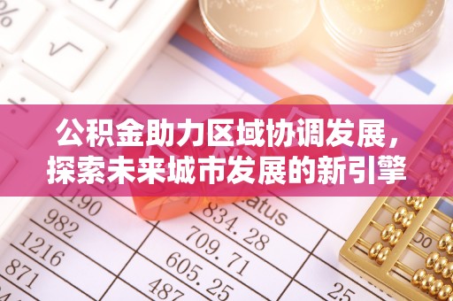 黄陂公积金助力区域协调发展，探索未来城市发展的新引擎