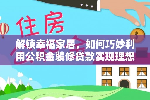 黄陂解锁幸福家居，如何巧妙利用公积金装修贷款实现理想空间