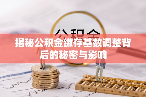 黄陂揭秘公积金缴存基数调整背后的秘密与影响
