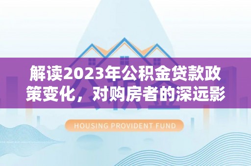 黄陂解读2023年公积金贷款政策变化，对购房者的深远影响