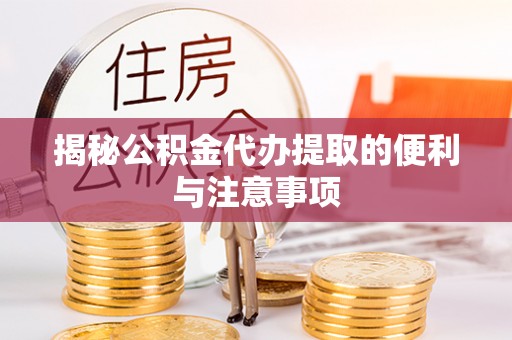 黄陂揭秘公积金代办提取的便利与注意事项