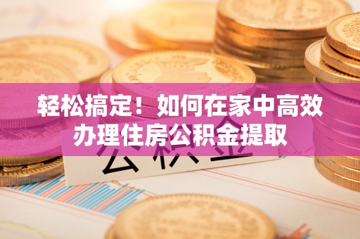 黄陂轻松搞定！如何在家中高效办理住房公积金提取