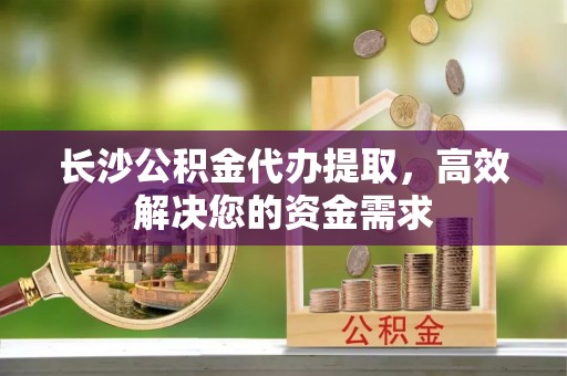 黄陂长沙公积金代办提取，高效解决您的资金需求
