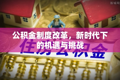 黄陂公积金制度改革，新时代下的机遇与挑战