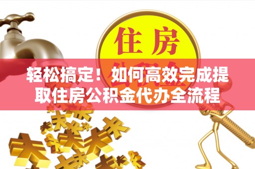 黄陂轻松搞定！如何高效完成提取住房公积金代办全流程