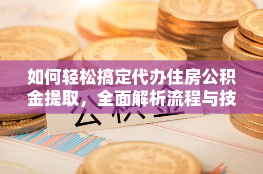 黄陂如何轻松搞定代办住房公积金提取，全面解析流程与技巧