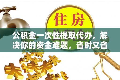 黄陂公积金一次性提取代办，解决你的资金难题，省时又省心
