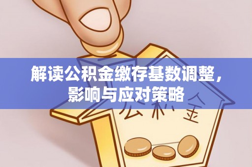黄陂解读公积金缴存基数调整，影响与应对策略
