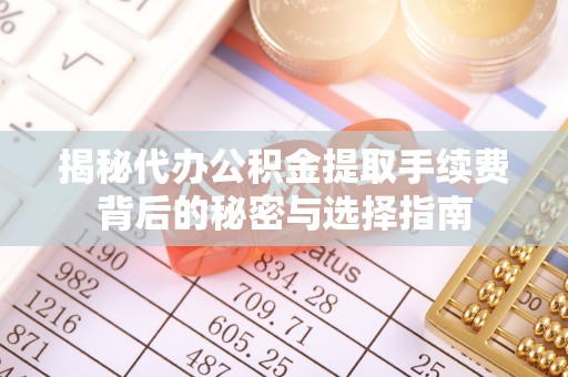 黄陂揭秘代办公积金提取手续费背后的秘密与选择指南